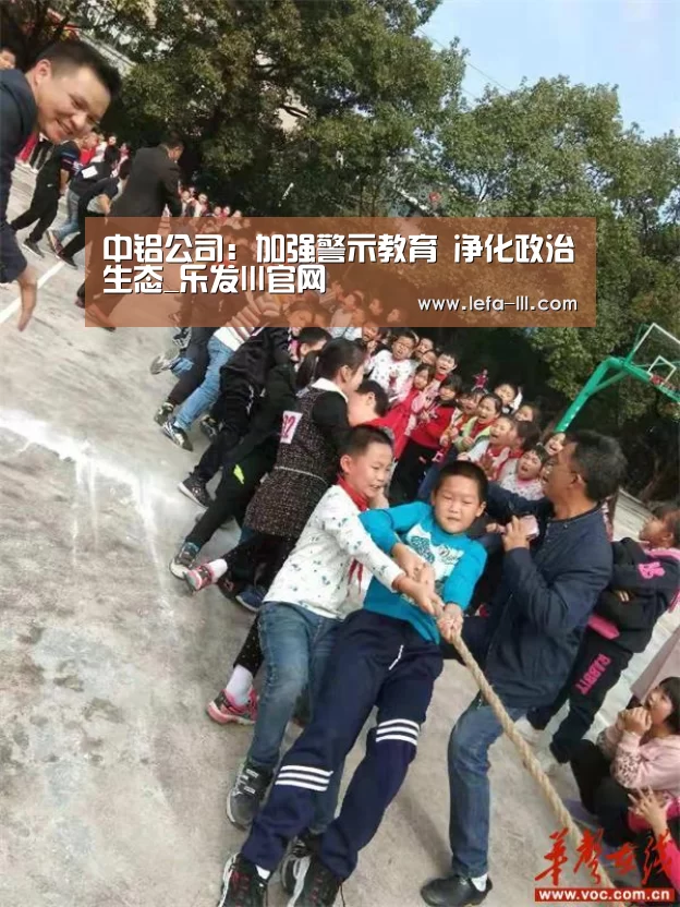 中铝公司:加强警示教育 净化政治生态_乐发lll官网(图1) 乐发lll官方入口