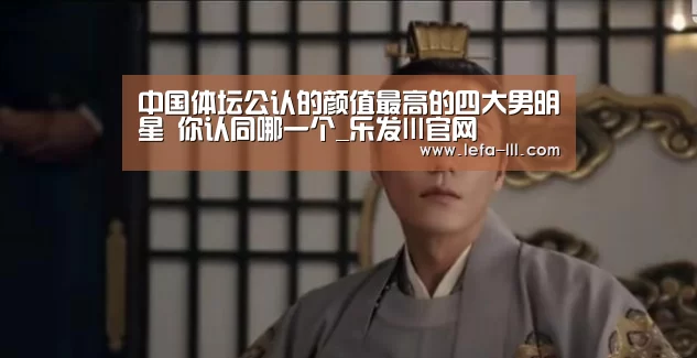 中国体坛公认的颜值最高的四大男明星 你认同哪一个_乐发lll官网(图1) 乐发lll官网