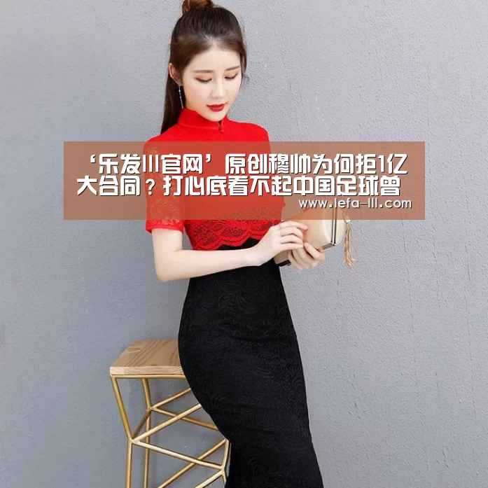 ‘乐发lll官网’原创穆帅为何拒1亿大合同?打心底看不起中国足球曾称中超只能养老(图1) 乐发lll官方入口