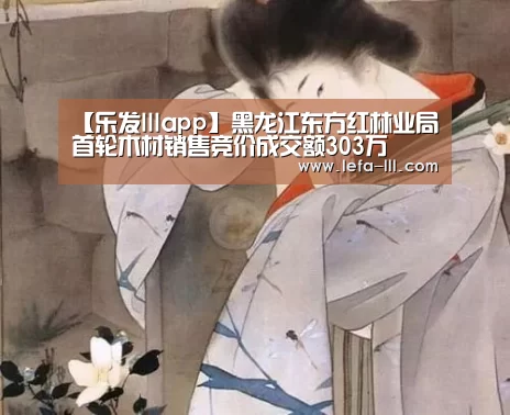 【乐发lllapp】黑龙江东方红林业局首轮木材销售竞价成交额303万(图3) 乐发lll官网
