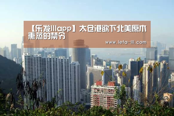 【乐发lllapp】太仓港欲下北美原木熏蒸的禁令(图2) 乐发lll官网